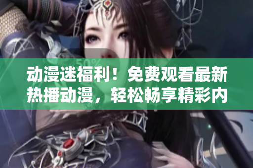 动漫迷福利！免费观看最新热播动漫，轻松畅享精彩内容！