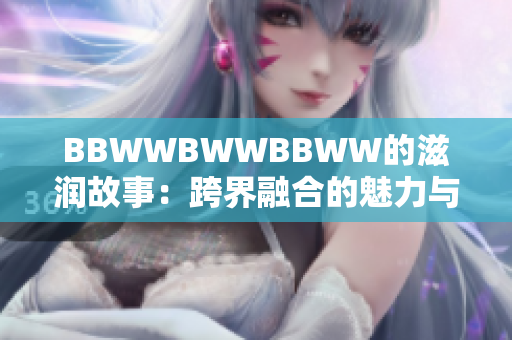 BBWWBWWBBWW的滋润故事：跨界融合的魅力与创意