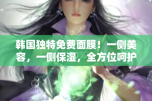 韩国独特免费面膜！一侧美容，一侧保湿，全方位呵护你的肌肤！