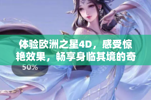 体验欧洲之星4D，感受惊艳效果，畅享身临其境的奇妙旅程