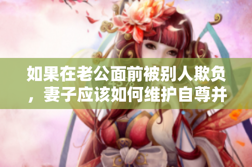 如果在老公面前被别人欺负，妻子应该如何维护自尊并获得支持？ 