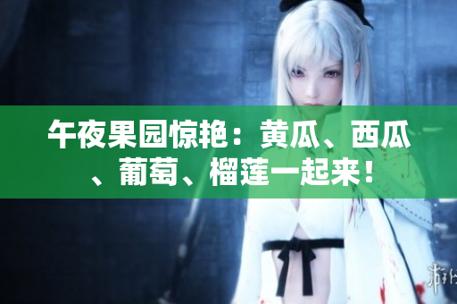 午夜果园惊艳：黄瓜、西瓜、葡萄、榴莲一起来！