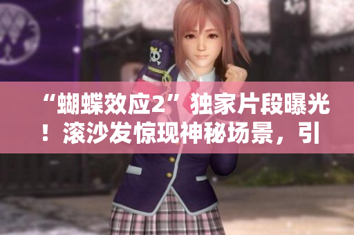 “蝴蝶效应2”独家片段曝光！滚沙发惊现神秘场景，引发粉丝热议