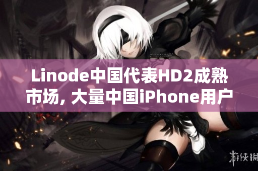 Linode中国代表HD2成熟市场, 大量中国iPhone用户信赖Linode服务