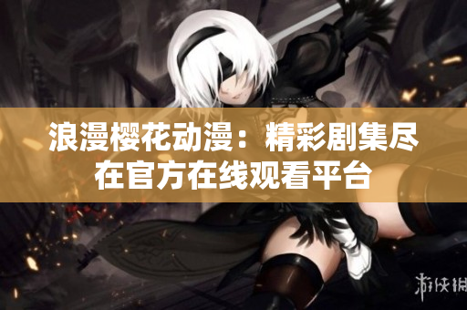 浪漫樱花动漫：精彩剧集尽在官方在线观看平台