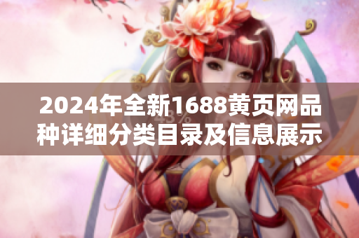 2024年全新1688黄页网品种详细分类目录及信息展示