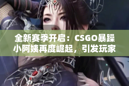 全新赛季开启：CSGO暴躁小阿姨再度崛起，引发玩家热议与期待