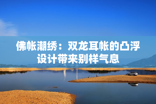 佛帐潮绣：双龙耳帐的凸浮设计带来别样气息