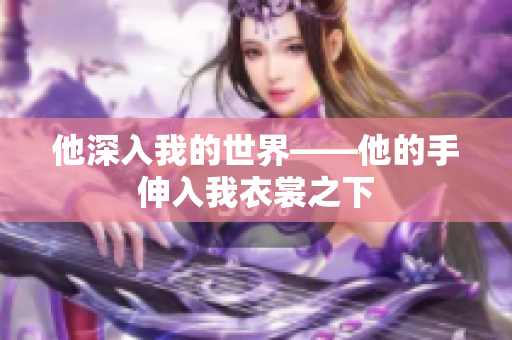 他深入我的世界——他的手伸入我衣裳之下