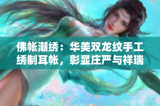 佛帐潮绣：华美双龙纹手工绣制耳帐，彰显庄严与祥瑞