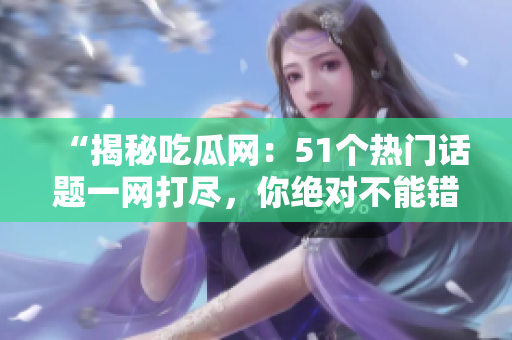 “揭秘吃瓜网：51个热门话题一网打尽，你绝对不能错过的独家资讯！”