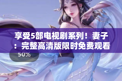 享受5部电视剧系列！妻子：完整高清版限时免费观看