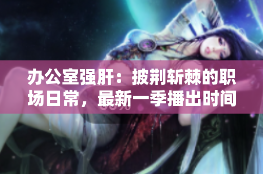 办公室强肝：披荆斩棘的职场日常，最新一季播出时间揭晓