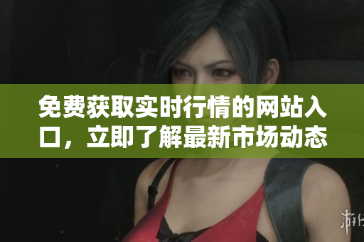 免费获取实时行情的网站入口，立即了解最新市场动态