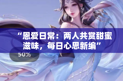 “恩爱日常：两人共赏甜蜜滋味，每日心思新编”