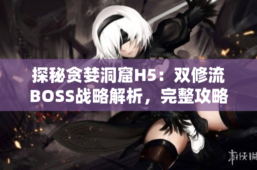 探秘贪婪洞窟H5：双修流BOSS战略解析，完整攻略揭秘