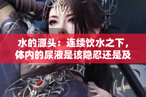 水的源头：连续饮水之下，体内的尿液是该隐忍还是及时释放？