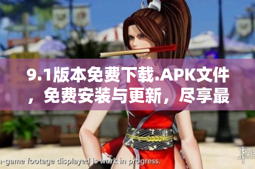 9.1版本免费下载.APK文件，免费安装与更新，尽享最新功能和体验