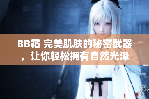 BB霜 完美肌肤的秘密武器，让你轻松拥有自然光泽
