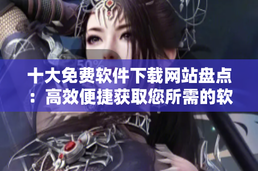 十大免费软件下载网站盘点：高效便捷获取您所需的软件资源