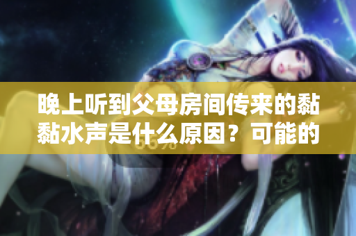 晚上听到父母房间传来的黏黏水声是什么原因？可能的解释和解决方法！