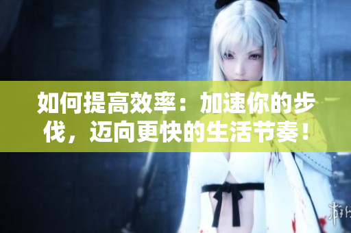 如何提高效率：加速你的步伐，迈向更快的生活节奏！