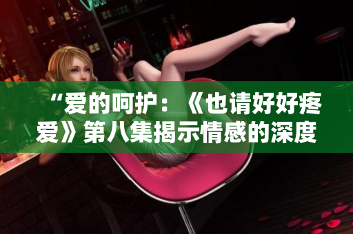 “爱的呵护：《也请好好疼爱》第八集揭示情感的深度与坚韧”