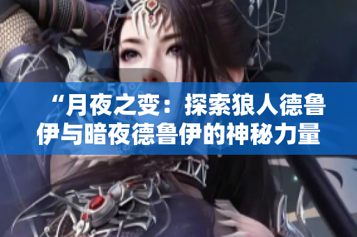 “月夜之变：探索狼人德鲁伊与暗夜德鲁伊的神秘力量”