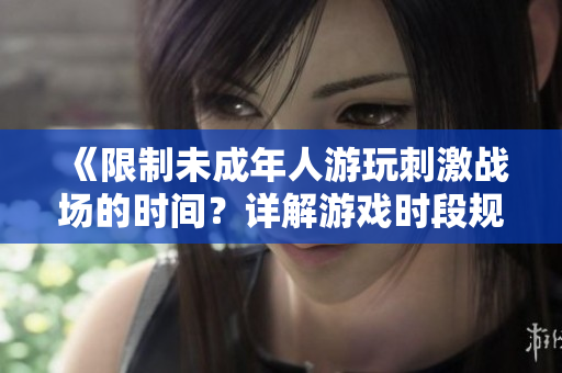 《限制未成年人游玩刺激战场的时间？详解游戏时段规定》