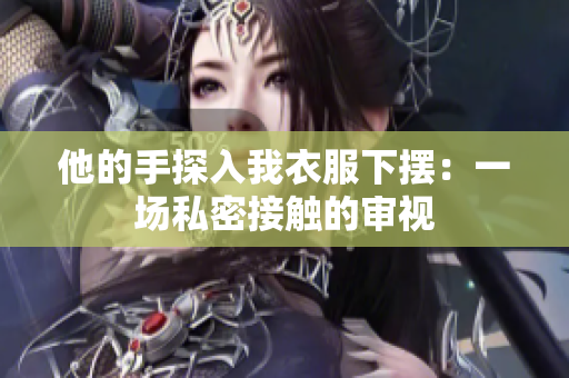 他的手探入我衣服下摆：一场私密接触的审视