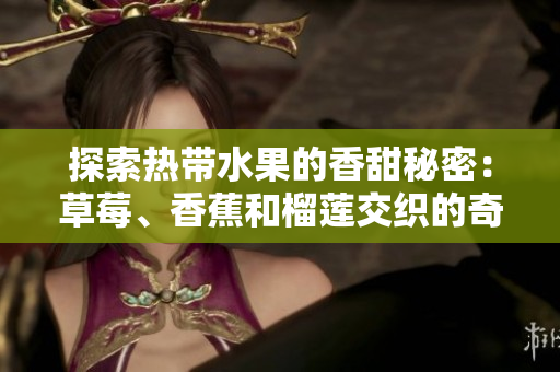 探索热带水果的香甜秘密：草莓、香蕉和榴莲交织的奇妙9w97w乳液