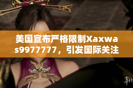 美国宣布严格限制Xaxwas9977777，引发国际关注。
