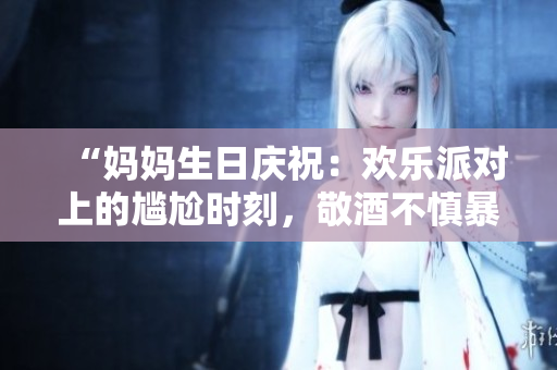 “妈妈生日庆祝：欢乐派对上的尴尬时刻，敬酒不慎暴露心声”
