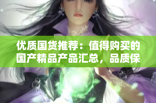 优质国货推荐：值得购买的国产精品产品汇总，品质保证，物超所值！