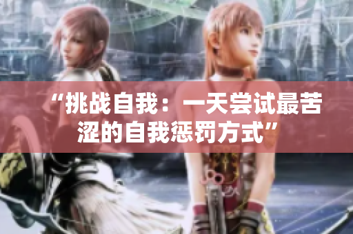 “挑战自我：一天尝试最苦涩的自我惩罚方式”