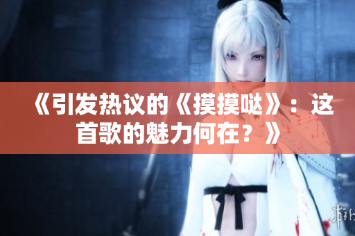 《引发热议的《摸摸哒》：这首歌的魅力何在？》