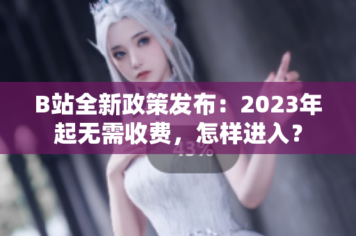 B站全新政策发布：2023年起无需收费，怎样进入？