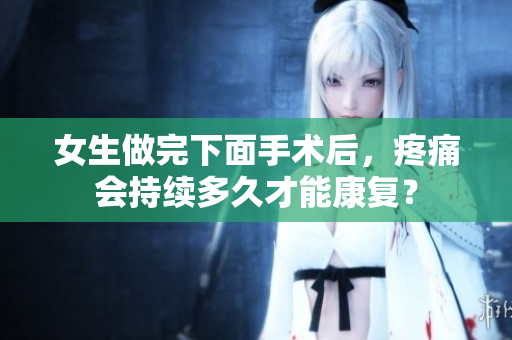 女生做完下面手术后，疼痛会持续多久才能康复？
