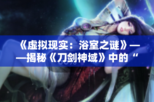 《虚拟现实：浴室之谜》——揭秘《刀剑神域》中的“洗澡场景”