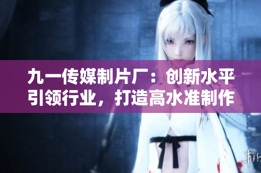 九一传媒制片厂：创新水平引领行业，打造高水准制作水平
