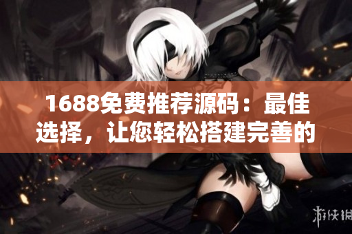 1688免费推荐源码：最佳选择，让您轻松搭建完善的成品网站