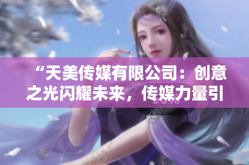 “天美传媒有限公司：创意之光闪耀未来，传媒力量引领行业风向！”