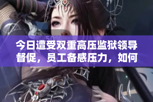 今日遭受双重高压监狱领导督促，员工备感压力，如何疏导？