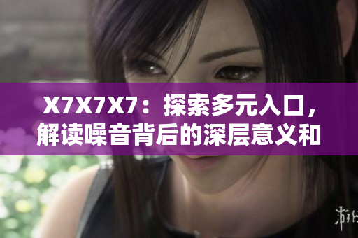 X7X7X7：探索多元入口，解读噪音背后的深层意义和影响