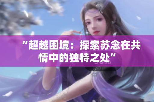 “超越困境：探索苏念在共情中的独特之处”