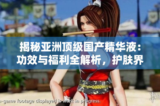 揭秘亚洲顶级国产精华液：功效与福利全解析，护肤界的新宠儿！
