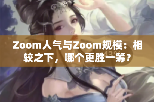 Zoom人气与Zoom规模：相较之下，哪个更胜一筹？