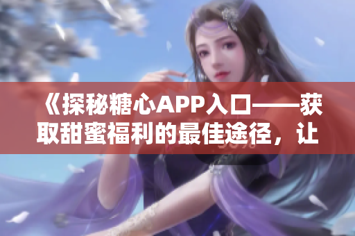 《探秘糖心APP入口——获取甜蜜福利的最佳途径，让你轻松畅游糖果世界》