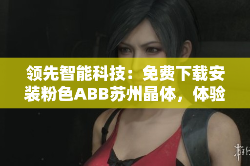 领先智能科技：免费下载安装粉色ABB苏州晶体，体验智能生活