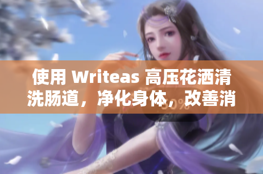 使用 Writeas 高压花洒清洗肠道，净化身体，改善消化问题